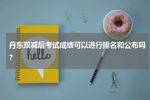 丹东双减后考试成绩可以进行排名和公布吗？