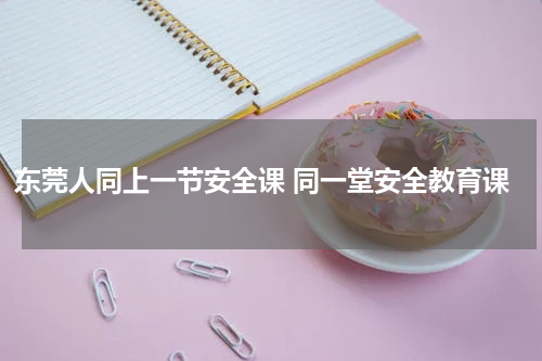 东莞人同上一节安全课 同一堂安全教育课