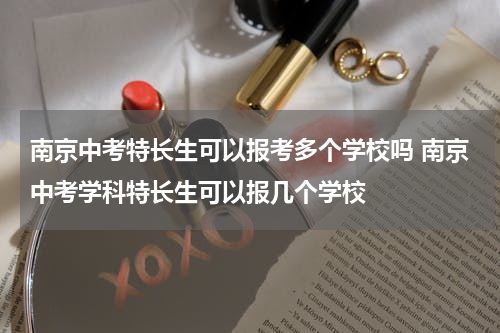 南京中考特长生可以报考多个学校吗 南京中考学科特长生可以报几个学校