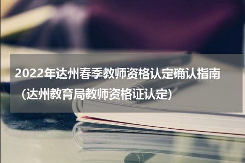 2022年达州春季教师资格认定确认指南（达州教育局教师资格证认定）