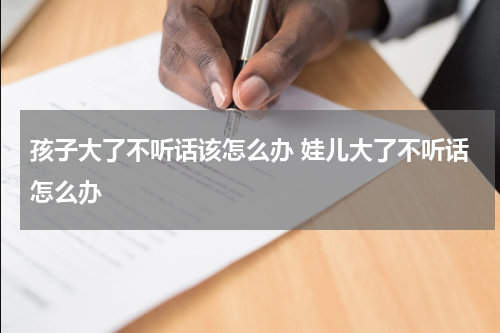 孩子大了不听话该怎么办 娃儿大了不听话怎么办