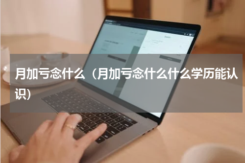 月加亏念什么（月加亏念什么什么学历能认识）