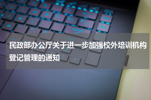 民政部办公厅关于进一步加强校外培训机构登记管理的通知