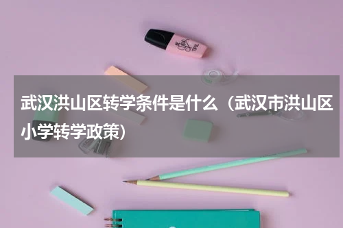 武汉洪山区转学条件是什么(武汉市洪山区小学转学政策)