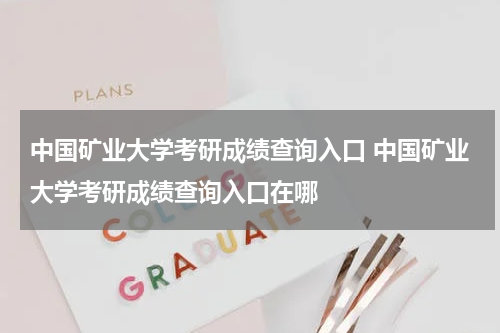 中国矿业大学考研成绩查询入口 中国矿业大学考研成绩查询入口在哪