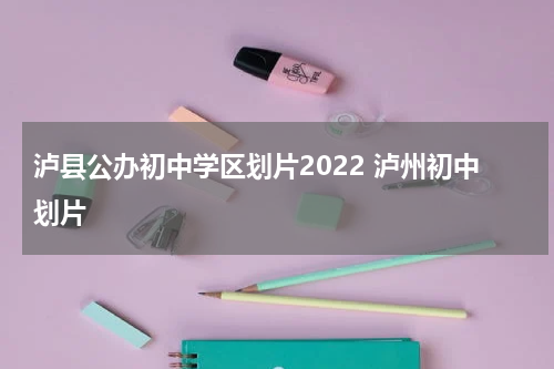 泸县公办初中学区划片2022 泸州初中划片