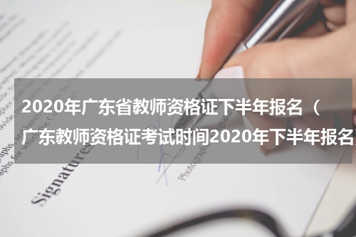 2020年广东省教师资格证下半年报名（广东教师资格证考试时间2020年下半年报名）