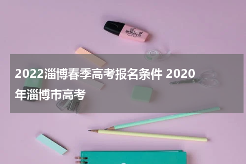2022淄博春季高考报名条件 2020年淄博市高考