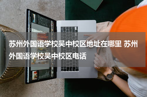 苏州外国语学校吴中校区地址在哪里 苏州外国语学校吴中校区电话