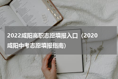 2022咸阳高职志愿填报入口（2020咸阳中考志愿填报指南）