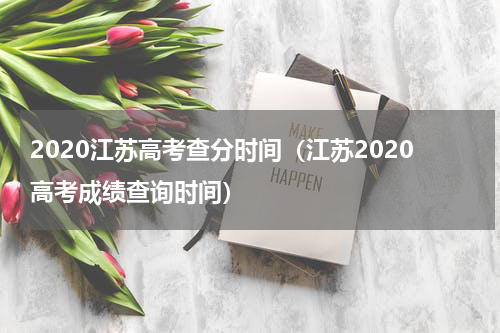 2020江苏高考查分时间（江苏2020高考成绩查询时间）