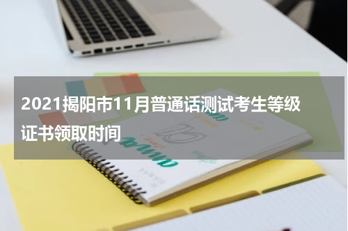 2021揭阳市11月普通话测试考生等级证书领取时间