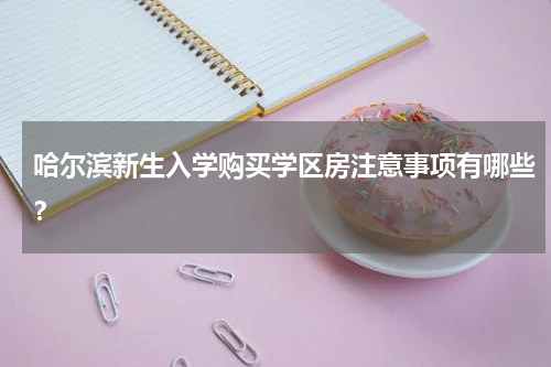 哈尔滨新生入学购买学区房注意事项有哪些？