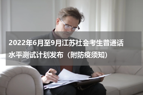 2022年6月至9月江苏社会考生普通话水平测试计划发布（附防疫须知）