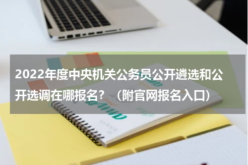 2022年度中央机关公务员公开遴选和公开选调在哪报名？（附官网报名入口）