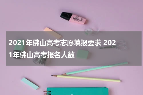 2021年佛山高考志愿填报要求 2021年佛山高考报名人数