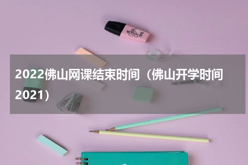 2022佛山网课结束时间（佛山开学时间2021）