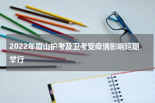 2022年眉山护考及卫考受疫情影响延期举行