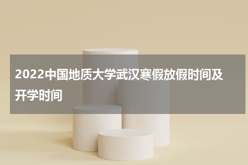 2022中国地质大学武汉寒假放假时间及开学时间