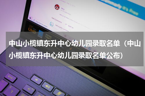 中山小榄镇东升中心幼儿园录取名单（中山小榄镇东升中心幼儿园录取名单公布）