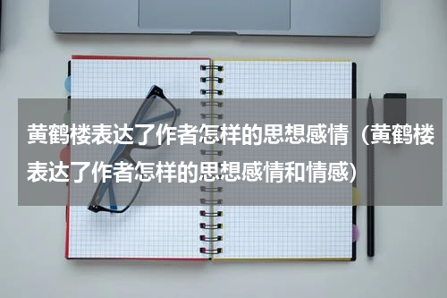 黄鹤楼表达了作者怎样的思想感情（黄鹤楼表达了作者怎样的思想感情和情感）