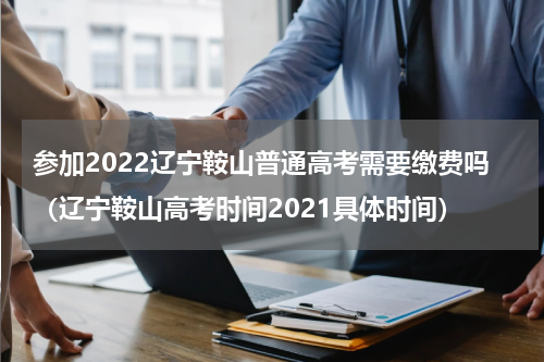 参加2022辽宁鞍山普通高考需要缴费吗（辽宁鞍山高考时间2021具体时间）