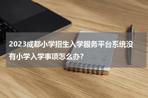 2023成都小学招生入学服务平台系统没有小学入学事项怎么办？