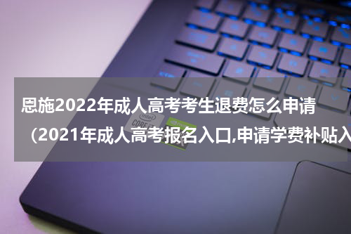 恩施2022年成人高考考生退费怎么申请（2021年成人高考报名入口,申请学费补贴入口）