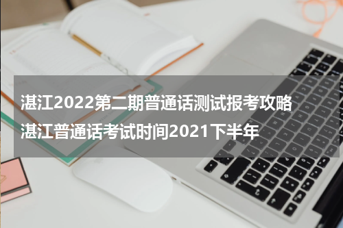 湛江2022第二期普通话测试报考攻略 湛江普通话考试时间2021下半年