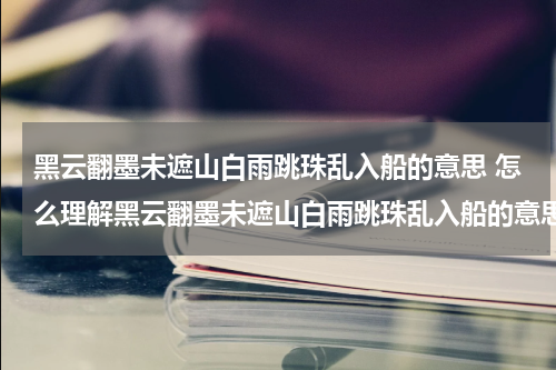黑云翻墨未遮山白雨跳珠乱入船的意思 怎么理解黑云翻墨未遮山白雨跳珠乱入船的意思