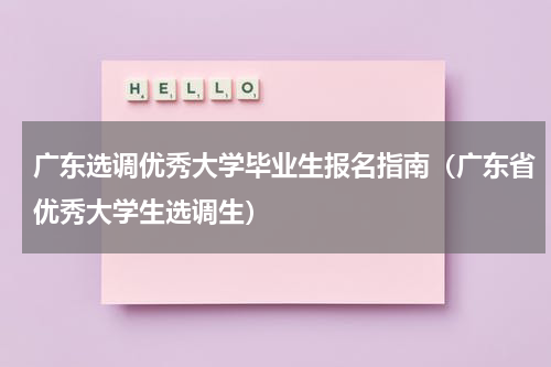 广东选调优秀大学毕业生报名指南（广东省优秀大学生选调生）