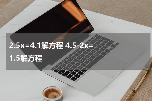 2.5x=4.1解方程 4.5-2x=1.5解方程