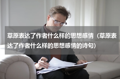 草原表达了作者什么样的思想感情（草原表达了作者什么样的思想感情的诗句）