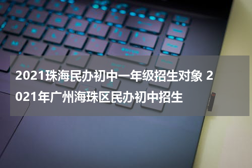 2021珠海民办初中一年级招生对象 2021年广州海珠区民办初中招生