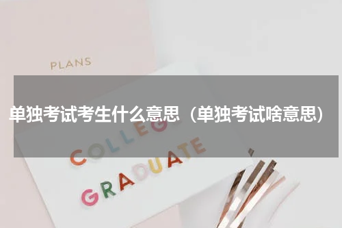 单独考试考生什么意思(单独考试啥意思)