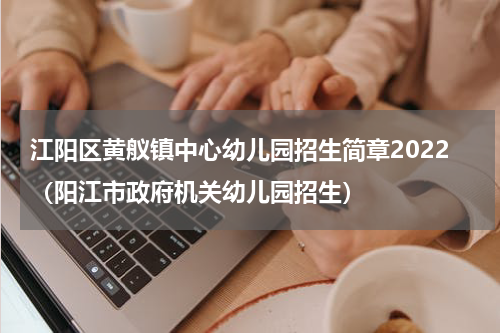 江阳区黄舣镇中心幼儿园招生简章2022（阳江市政府机关幼儿园招生）