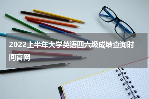 2022上半年大学英语四六级成绩查询时间官网