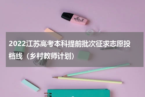 2022江苏高考本科提前批次征求志愿投档线（乡村教师计划）
