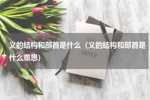义的结构和部首是什么(义的结构和部首是什么意思)