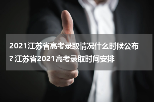 2021江苏省高考录取情况什么时候公布? 江苏省2021高考录取时间安排