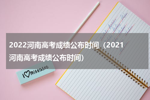 2022河南高考成绩公布时间(2021河南高考成绩公布时间)