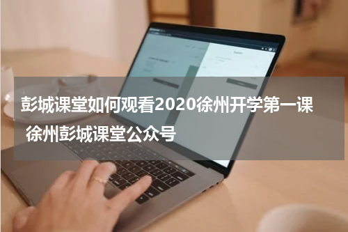 彭城课堂如何观看2020徐州开学第一课 徐州彭城课堂公众号