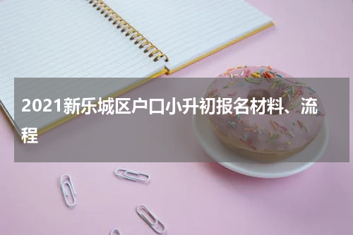 2021新乐城区户口小升初报名材料、流程