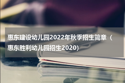 惠东建设幼儿园2022年秋季招生简章（惠东胜利幼儿园招生2020）