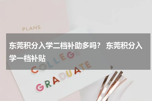 东莞积分入学二档补助多吗？ 东莞积分入学一档补贴