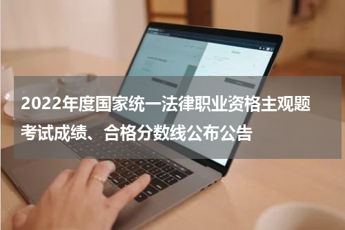 2022年度国家统一法律职业资格主观题考试成绩、合格分数线公布公告