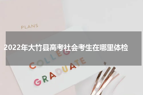2022年大竹县高考社会考生在哪里体检