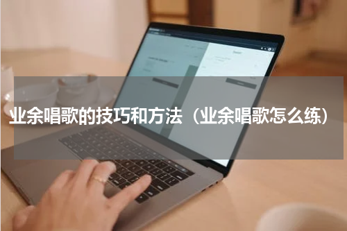 业余唱歌的技巧和方法（业余唱歌怎么练）