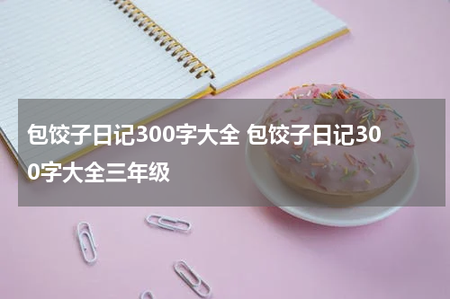 包饺子日记300字大全 包饺子日记300字大全三年级