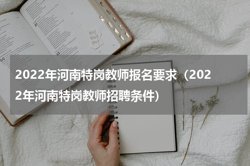 2022年河南特岗教师报名要求（2022年河南特岗教师招聘条件）